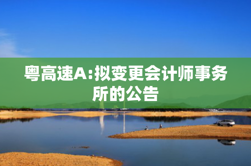 粤高速A:拟变更会计师事务所的公告