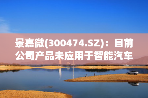 景嘉微(300474.SZ)：目前公司产品未应用于智能汽车领域