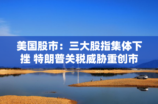 美国股市：三大股指集体下挫 特朗普关税威胁重创市场