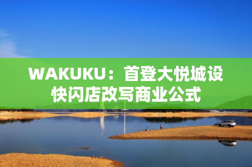 WAKUKU：首登大悦城设快闪店改写商业公式