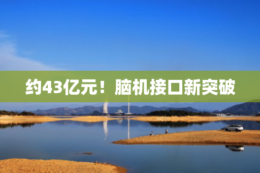 约43亿元！脑机接口新突破