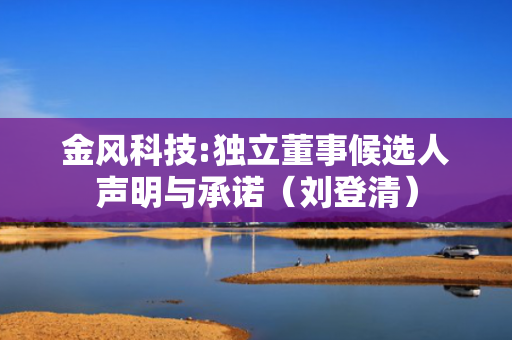 金风科技:独立董事候选人声明与承诺（刘登清）