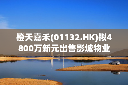 橙天嘉禾(01132.HK)拟4800万新元出售影城物业