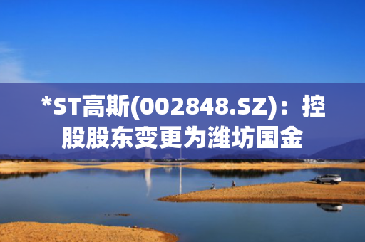 *ST高斯(002848.SZ)：控股股东变更为潍坊国金
