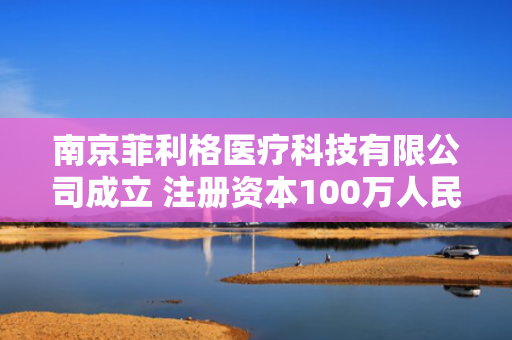 南京菲利格医疗科技有限公司成立 注册资本100万人民币