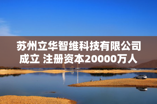 苏州立华智维科技有限公司成立 注册资本20000万人民币