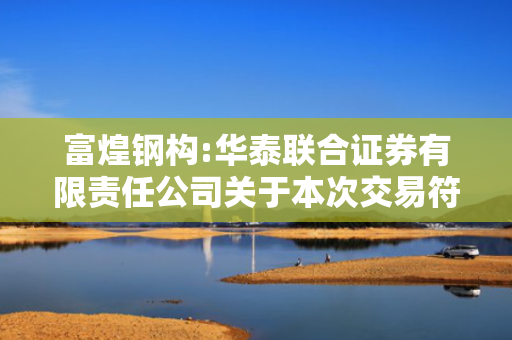 富煌钢构:华泰联合证券有限责任公司关于本次交易符合《关于加强证券公司在投资银行类业务中聘请第三方等廉洁从业风险防控的意见》的相关规定之核查意见