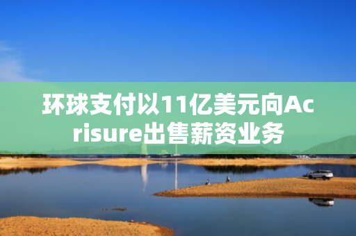 环球支付以11亿美元向Acrisure出售薪资业务