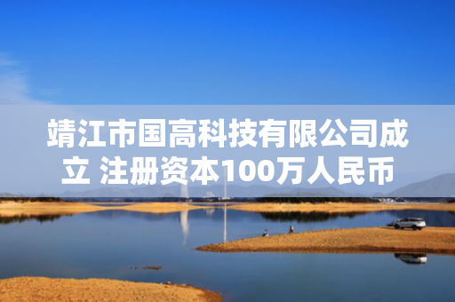 靖江市国高科技有限公司成立 注册资本100万人民币
