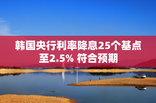韩国央行利率降息25个基点至2.5% 符合预期