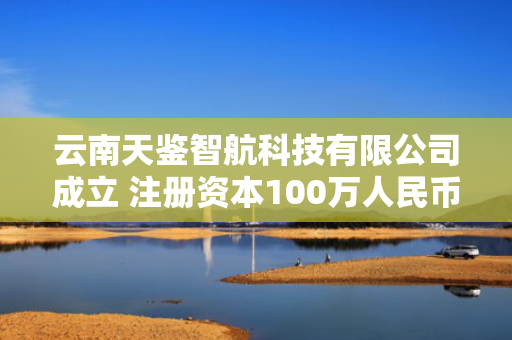 云南天鉴智航科技有限公司成立 注册资本100万人民币 第1张