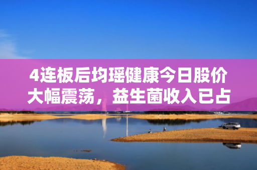 4连板后均瑶健康今日股价大幅震荡，益生菌收入已占半数
