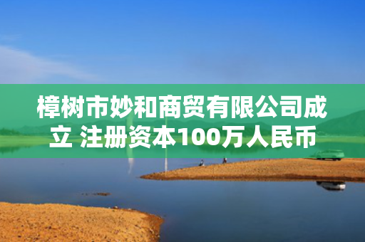 樟树市妙和商贸有限公司成立 注册资本100万人民币