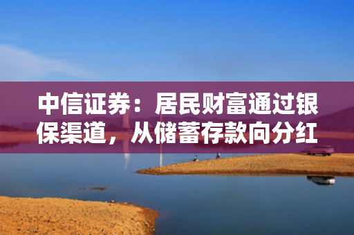 中信证券：居民财富通过银保渠道，从储蓄存款向分红险迁移，提升保险行业估值，上市险企均有较大配置价值