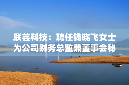 联芸科技：聘任钱晓飞女士为公司财务总监兼董事会秘书