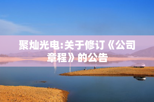 聚灿光电:关于修订《公司章程》的公告