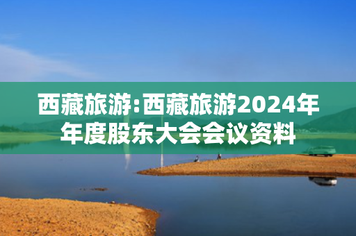 西藏旅游:西藏旅游2024年年度股东大会会议资料