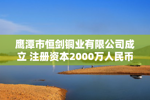 鹰潭市恒剑铜业有限公司成立 注册资本2000万人民币