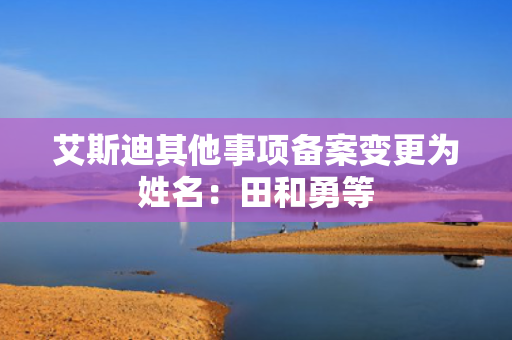 艾斯迪其他事项备案变更为姓名：田和勇等