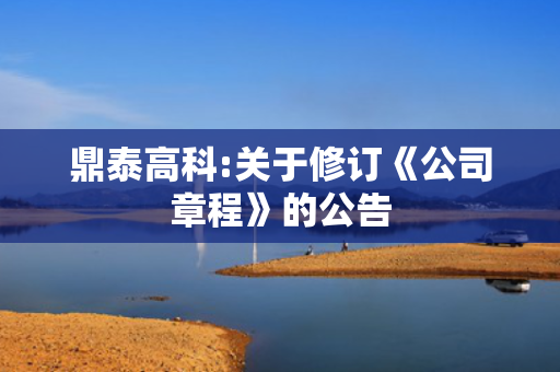 鼎泰高科:关于修订《公司章程》的公告