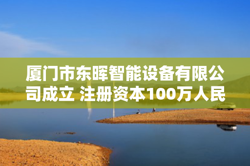 厦门市东晖智能设备有限公司成立 注册资本100万人民币