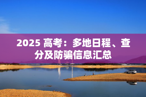 2025 高考：多地日程、查分及防骗信息汇总