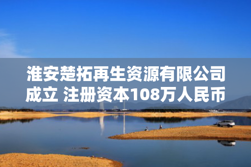淮安楚拓再生资源有限公司成立 注册资本108万人民币