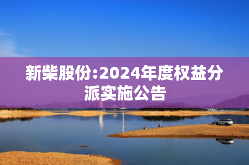 新柴股份:2024年度权益分派实施公告