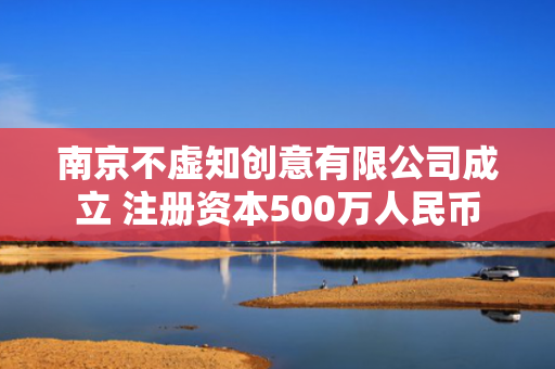 南京不虚知创意有限公司成立 注册资本500万人民币