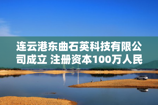 连云港东曲石英科技有限公司成立 注册资本100万人民币