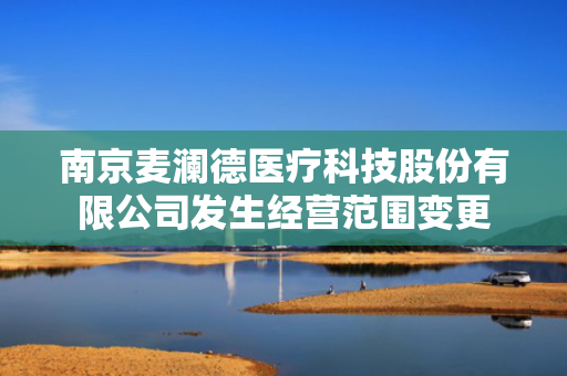 南京麦澜德医疗科技股份有限公司发生经营范围变更
