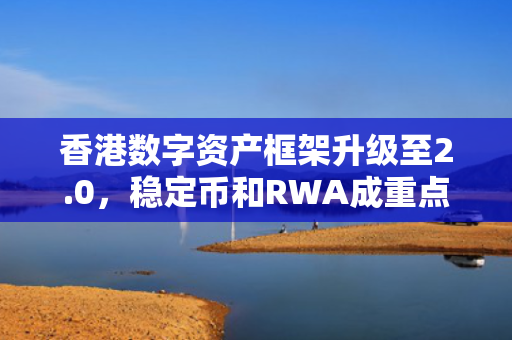 香港数字资产框架升级至2.0，稳定币和RWA成重点 第1张