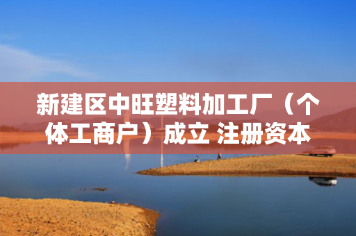 新建区中旺塑料加工厂（个体工商户）成立 注册资本100万人民币 第1张