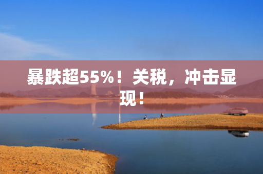 暴跌超55%！关税，冲击显现！