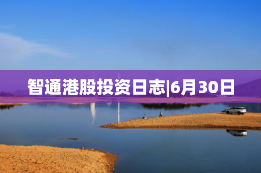 智通港股投资日志|6月30日 第1张