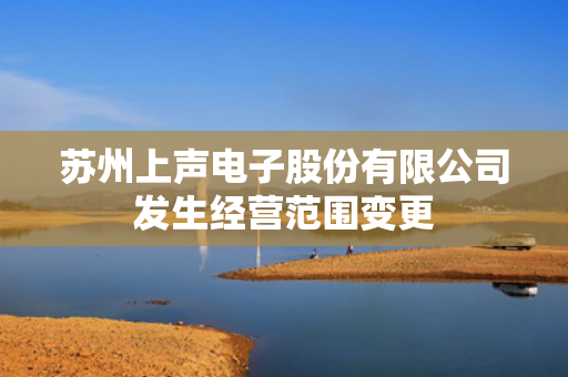 苏州上声电子股份有限公司发生经营范围变更 第1张