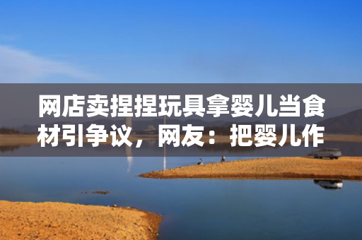 网店卖捏捏玩具拿婴儿当食材引争议，网友：把婴儿作为食材难以理解 第1张