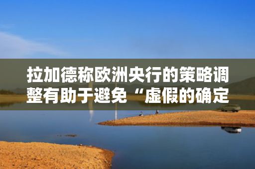 拉加德称欧洲央行的策略调整有助于避免“虚假的确定性” 第1张