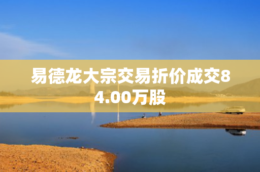易德龙大宗交易折价成交84.00万股
