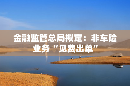 金融监管总局拟定：非车险业务“见费出单”