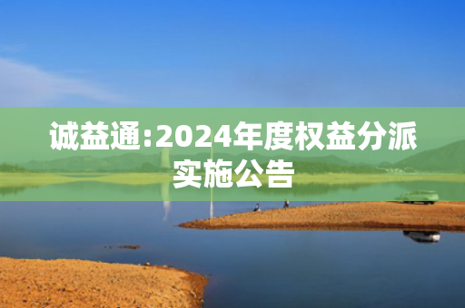 诚益通:2024年度权益分派实施公告