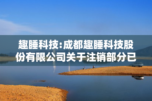 趣睡科技:成都趣睡科技股份有限公司关于注销部分已使用完毕募集资金专户的公告