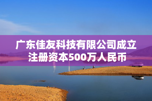 广东佳友科技有限公司成立 注册资本500万人民币