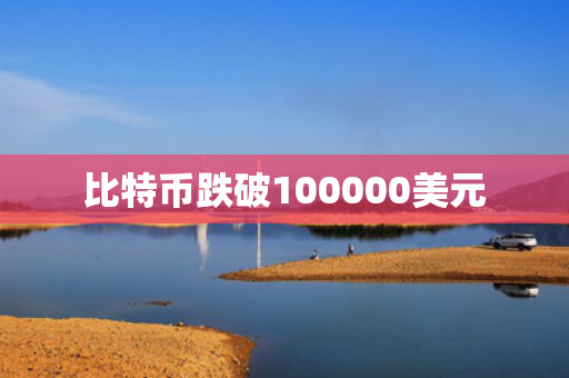 比特币跌破100000美元