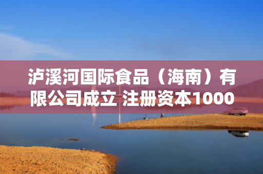 泸溪河国际食品（海南）有限公司成立 注册资本1000万人民币