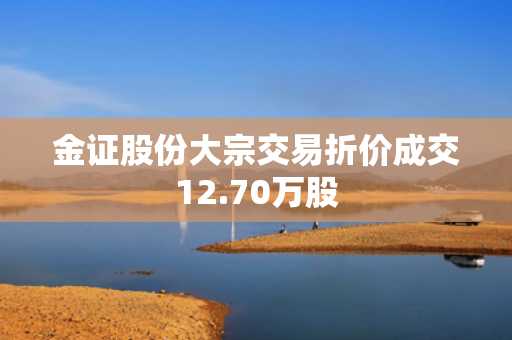 金证股份大宗交易折价成交12.70万股