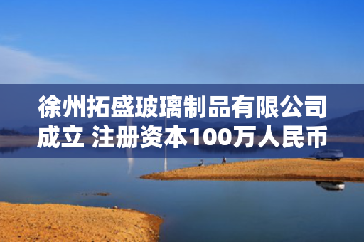 徐州拓盛玻璃制品有限公司成立 注册资本100万人民币