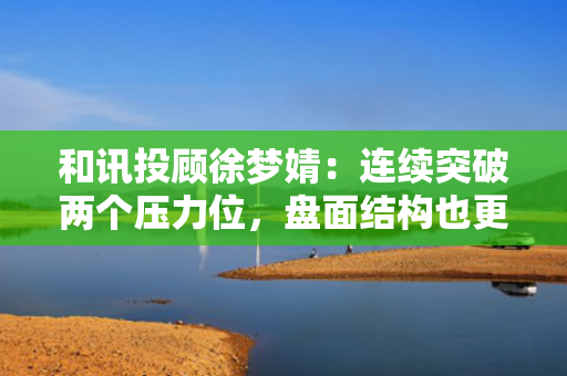 和讯投顾徐梦婧：连续突破两个压力位，盘面结构也更清晰了