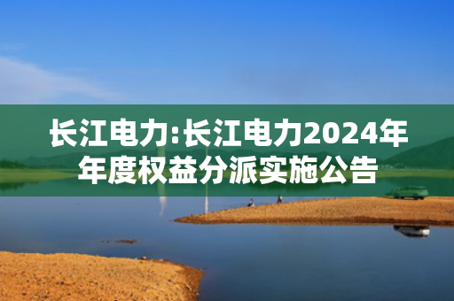 长江电力:长江电力2024年年度权益分派实施公告