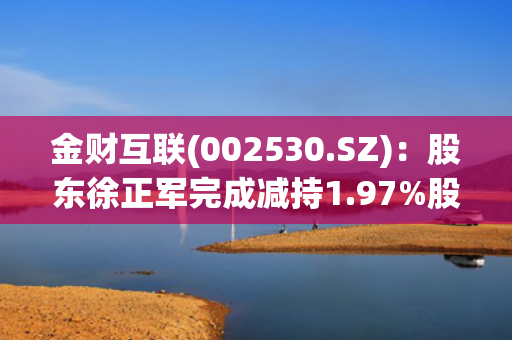 金财互联(002530.SZ)：股东徐正军完成减持1.97%股份